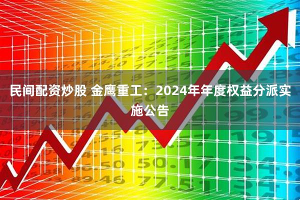民间配资炒股 金鹰重工：2024年年度权益分派实施公告