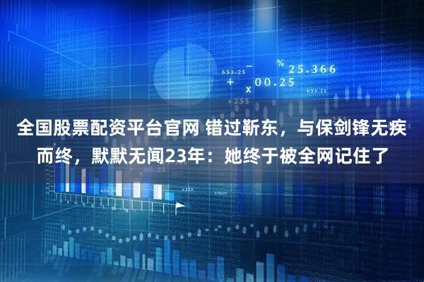 全国股票配资平台官网 错过靳东，与保剑锋无疾而终，默默无闻23年：她终于被全网记住了