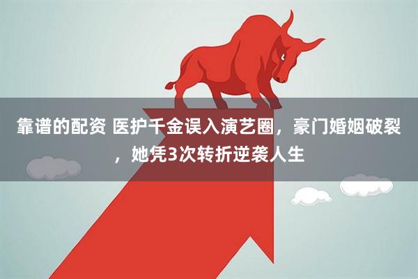 靠谱的配资 医护千金误入演艺圈，豪门婚姻破裂，她凭3次转折逆袭人生