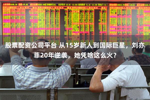 股票配资公司平台 从15岁新人到国际巨星，刘亦菲20年逆袭，她凭啥这么火？