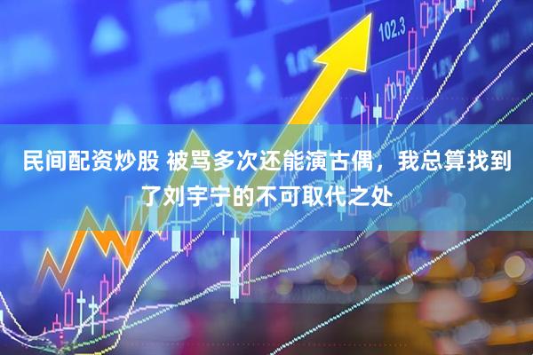 民间配资炒股 被骂多次还能演古偶，我总算找到了刘宇宁的不可取代之处