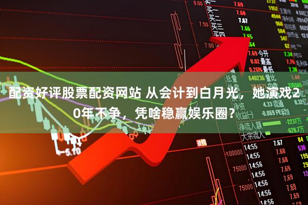 配资好评股票配资网站 从会计到白月光，她演戏20年不争，凭啥稳赢娱乐圈？