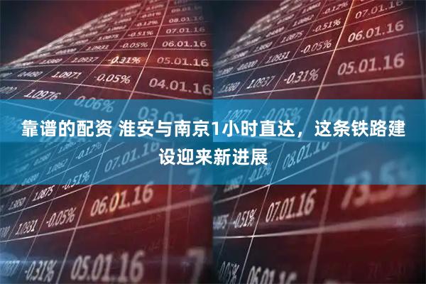 靠谱的配资 淮安与南京1小时直达，这条铁路建设迎来新进展