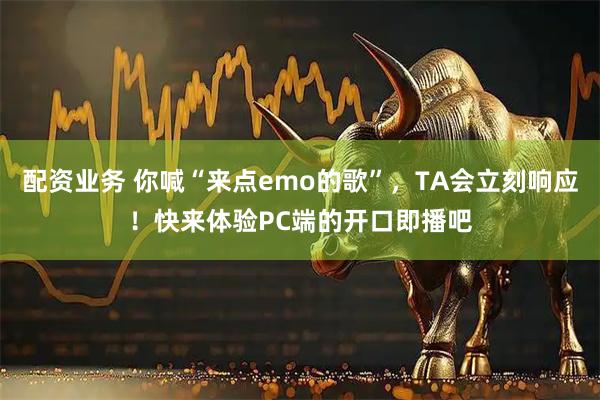 配资业务 你喊“来点emo的歌”，TA会立刻响应！快来体验PC端的开口即播吧