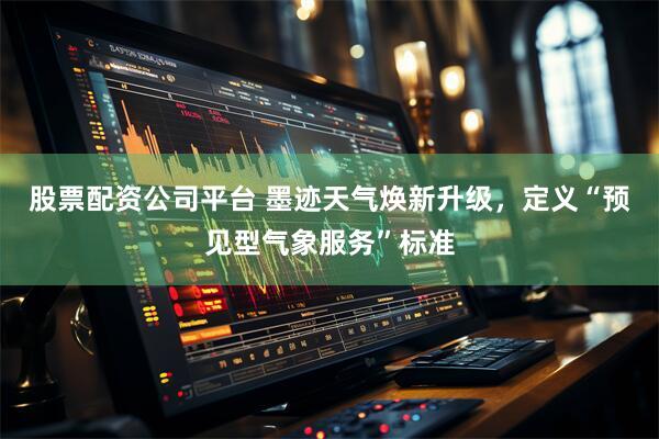 股票配资公司平台 墨迹天气焕新升级，定义“预见型气象服务”标准
