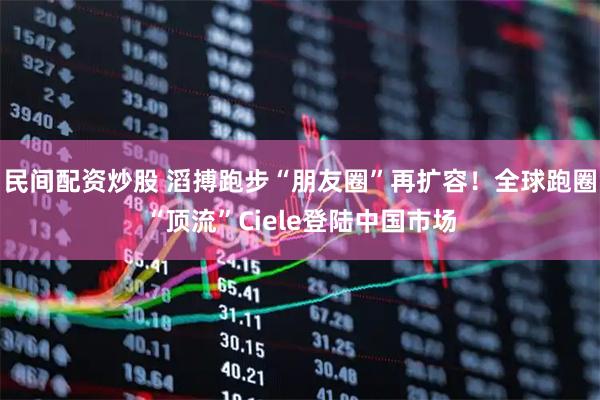 民间配资炒股 滔搏跑步“朋友圈”再扩容！全球跑圈“顶流”Ciele登陆中国市场