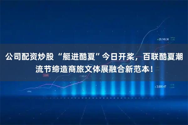 公司配资炒股 “艇进酷夏”今日开桨，百联酷夏潮流节缔造商旅文体展融合新范本！