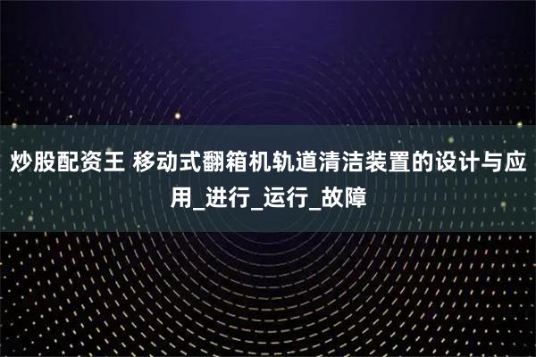 炒股配资王 移动式翻箱机轨道清洁装置的设计与应用_进行_运行_故障