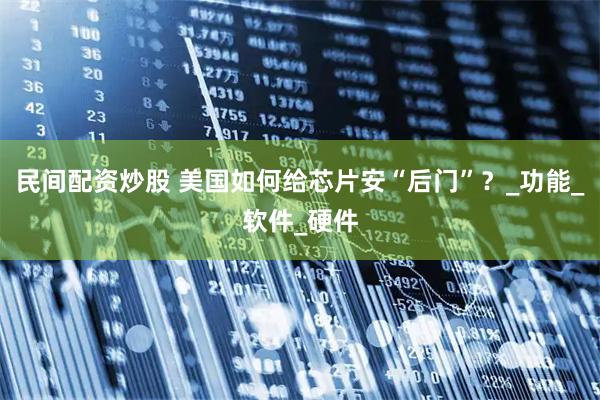 民间配资炒股 美国如何给芯片安“后门”？_功能_软件_硬件