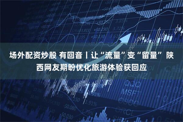 场外配资炒股 有回音丨让“流量”变“留量” 陕西网友期盼优化旅游体验获回应
