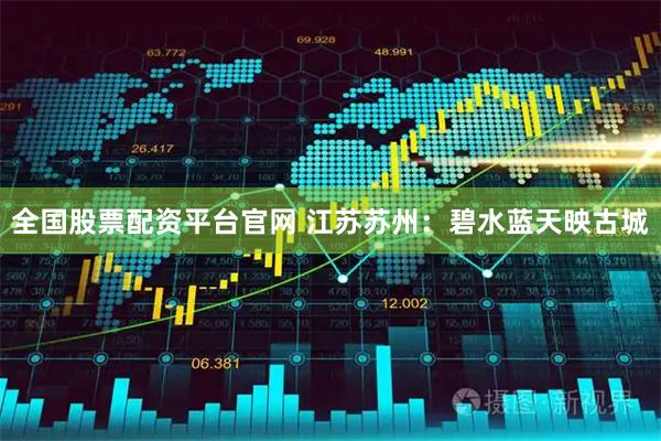 全国股票配资平台官网 江苏苏州：碧水蓝天映古城