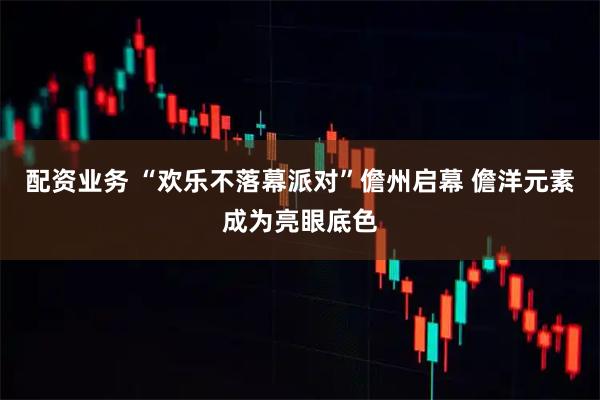 配资业务 “欢乐不落幕派对”儋州启幕 儋洋元素成为亮眼底色
