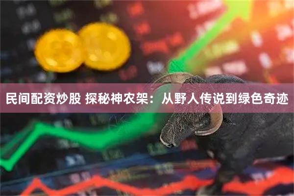 民间配资炒股 探秘神农架：从野人传说到绿色奇迹